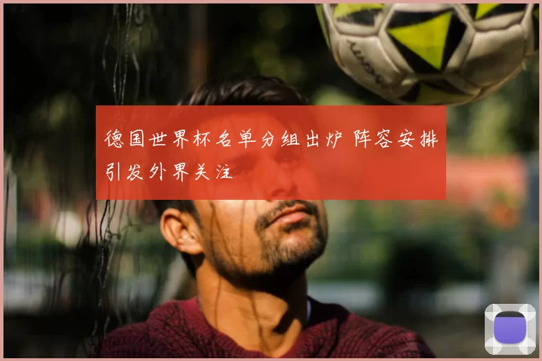 德国世界杯名单分组出炉 阵容安排引发外界关注