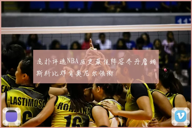 虎扑评选NBA历史最佳阵容乔丹詹姆斯科比邓肯奥尼尔领衔