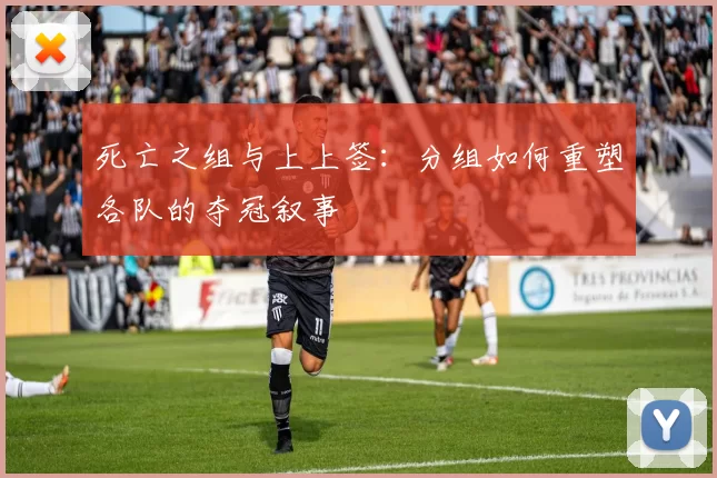 死亡之组与上上签:分组如何重塑各队的夺冠叙事