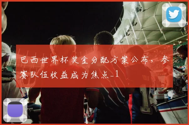 巴西世界杯奖金分配方案公布,参赛队伍收益成为焦点_1