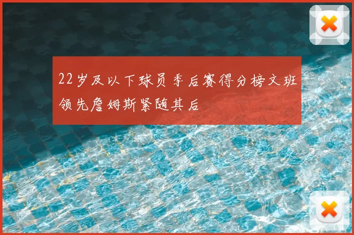 22岁及以下球员季后赛得分榜文班领先詹姆斯紧随其后