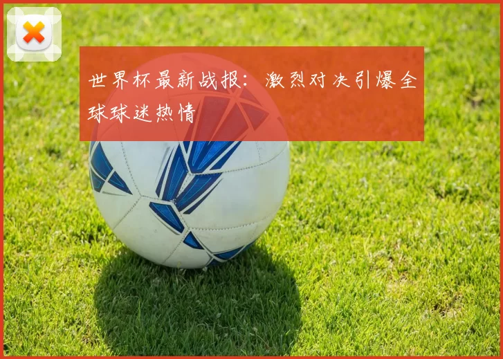 世界杯最新战报:激烈对决引爆全球球迷热情