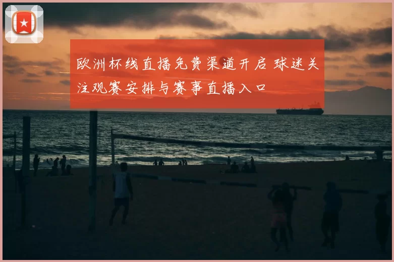 欧洲杯线直播免费渠道开启 球迷关注观赛安排与赛事直播入口