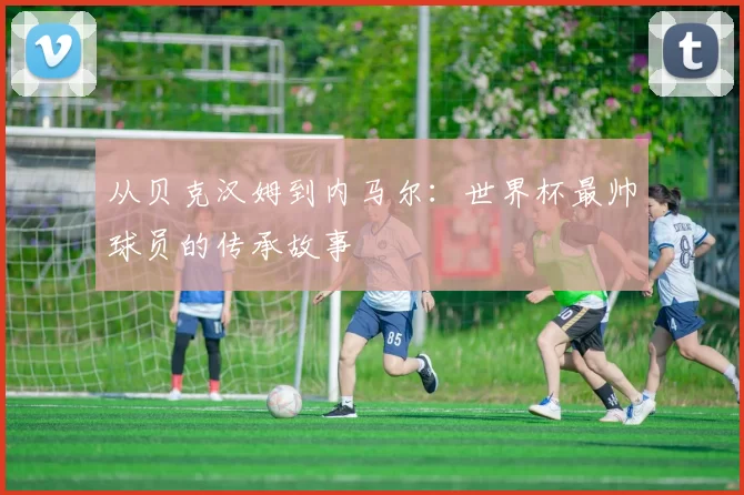 从贝克汉姆到内马尔：世界杯最帅球员的传承故事