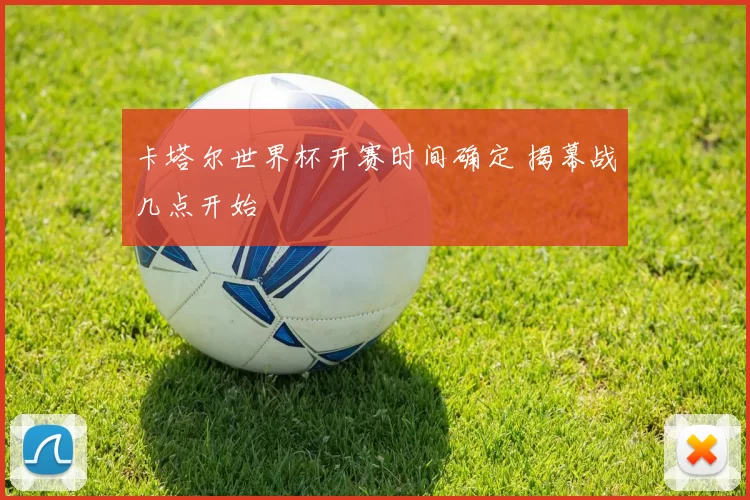 卡塔尔世界杯开赛时间确定 揭幕战几点开始