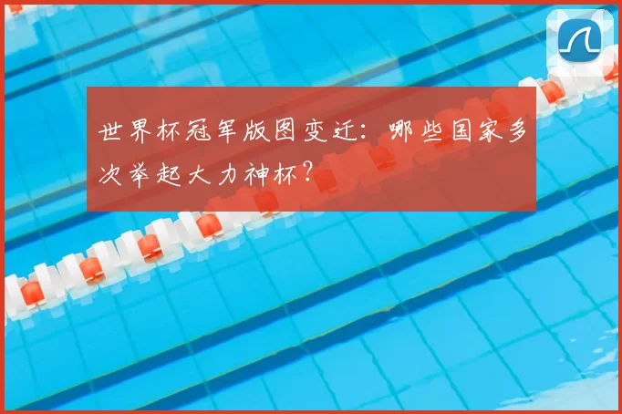 世界杯冠军版图变迁:哪些国家多次举起大力神杯?