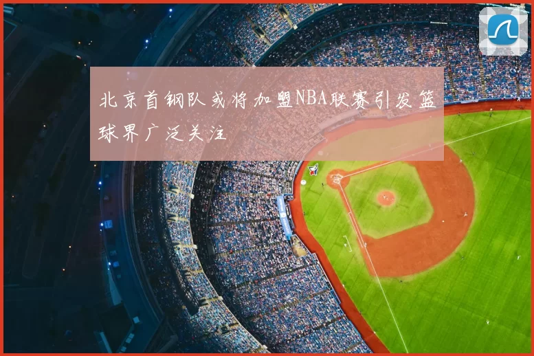 北京首钢队或将加盟NBA联赛引发篮球界广泛关注