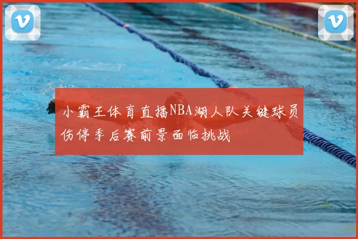 小霸王体育直播NBA湖人队关键球员伤停季后赛前景面临挑战