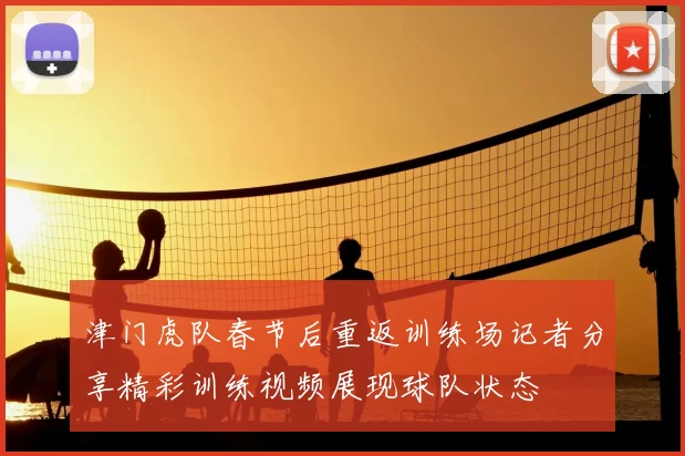 津门虎队春节后重返训练场记者分享精彩训练视频展现球队状态