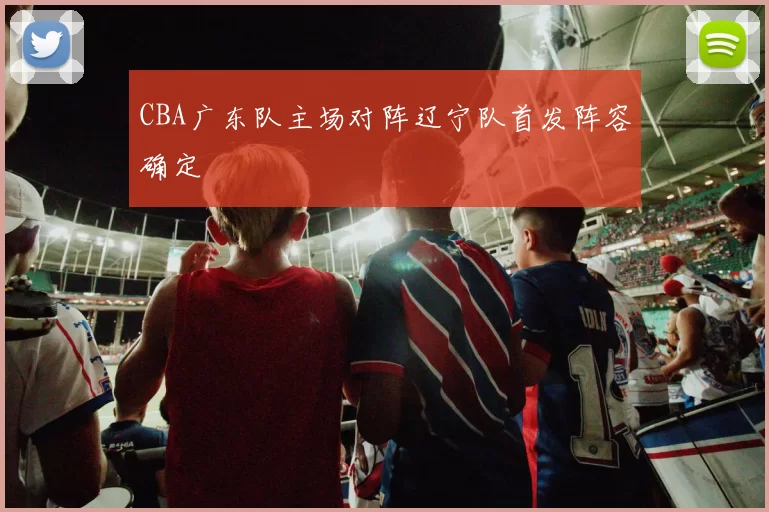 CBA广东队主场对阵辽宁队首发阵容确定