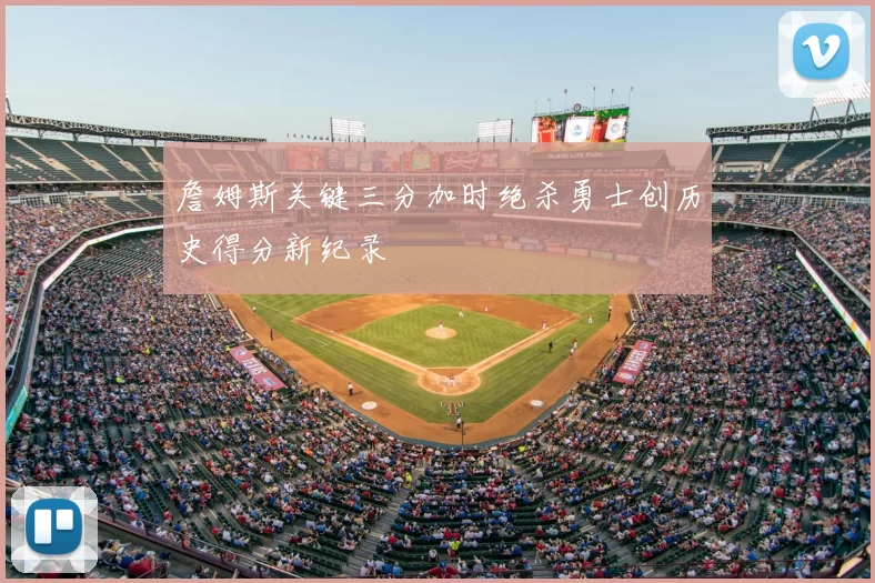 詹姆斯关键三分加时绝杀勇士创历史得分新纪录
