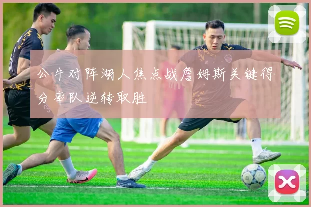 公牛对阵湖人焦点战詹姆斯关键得分率队逆转取胜