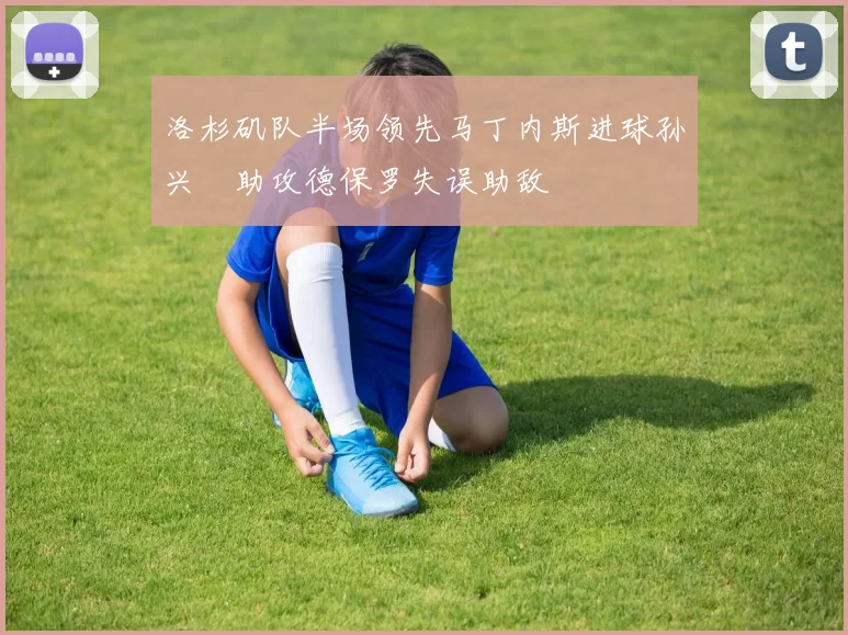 洛杉矶队半场领先马丁内斯进球孙兴慜助攻德保罗失误助敌
