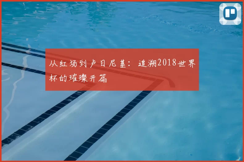 从红场到卢日尼基:追溯2018世界杯的璀璨开篇