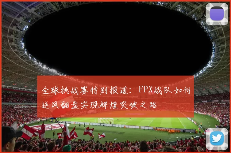 全球挑战赛特别报道:FPX战队如何逆风翻盘实现辉煌突破之路