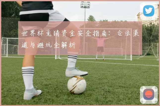 世界杯竞猜资金安全指南:合法渠道与避坑全解析