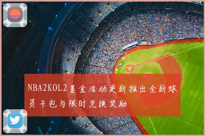 NBA2KOL2基金活动更新推出全新球员卡包与限时兑换奖励
