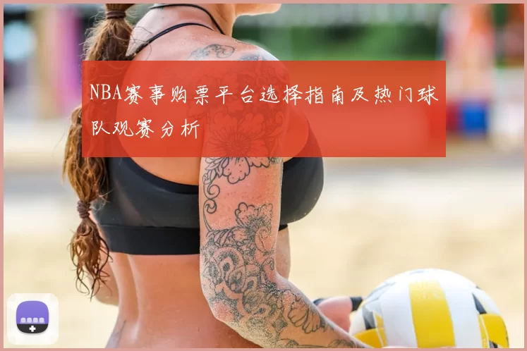 NBA赛事购票平台选择指南及热门球队观赛分析