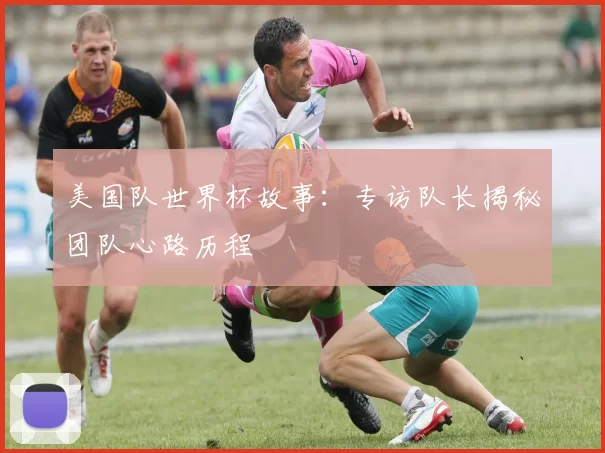 美国队世界杯故事:专访队长揭秘团队心路历程