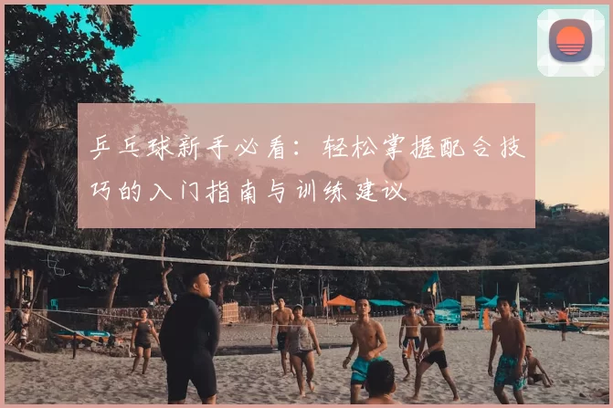 乒乓球新手必看：轻松掌握配合技巧的入门指南与训练建议
