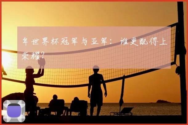 年世界杯冠军与亚军:谁更配得上荣耀?