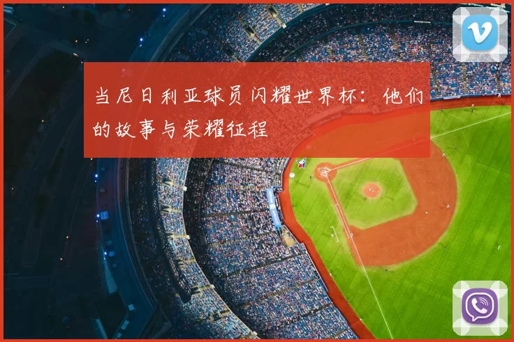 当尼日利亚球员闪耀世界杯：他们的故事与荣耀征程