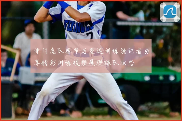 津门虎队春节后重返训练场记者分享精彩训练视频展现球队状态