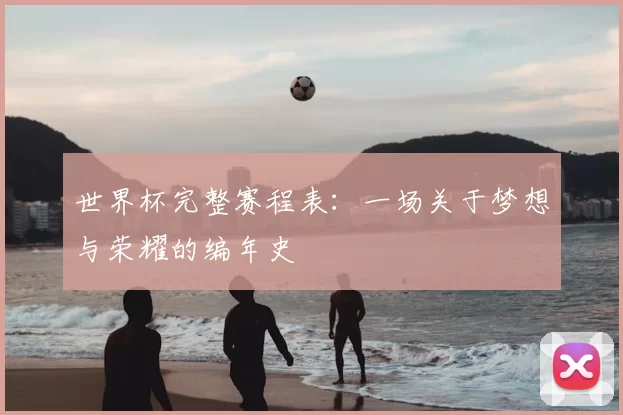 世界杯完整赛程表：一场关于梦想与荣耀的编年史