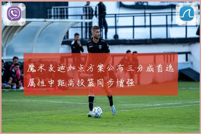 魔术麦迪加点方案公布三分成首选属性中距离投篮同步增强