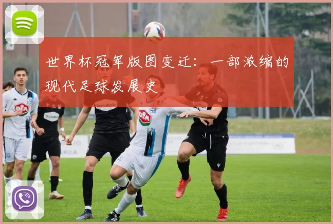世界杯冠军版图变迁:一部浓缩的现代足球发展史