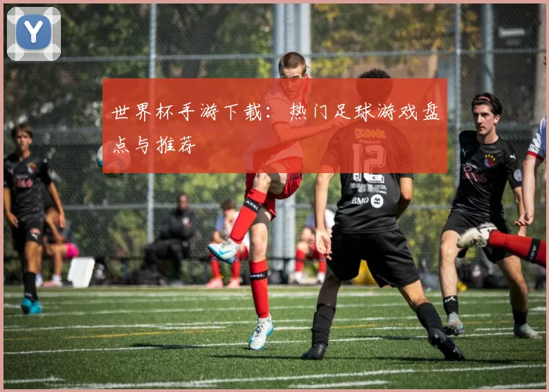 世界杯手游下载：热门足球游戏盘点与推荐