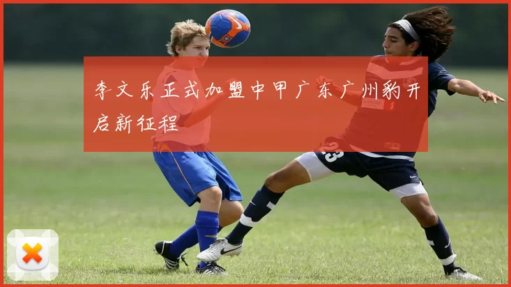 李文乐正式加盟中甲广东广州豹开启新征程