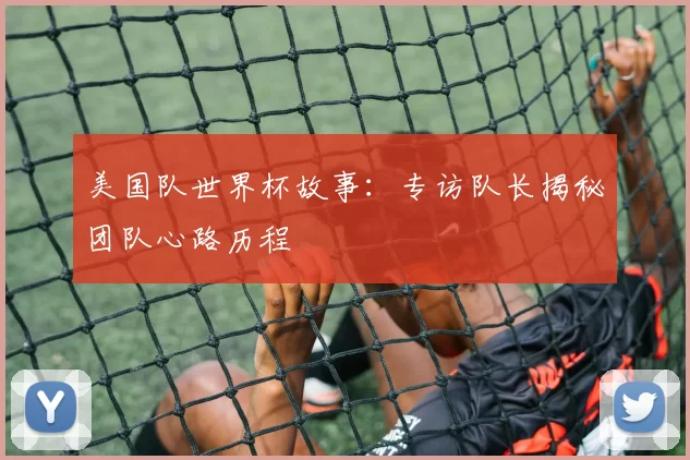 美国队世界杯故事：专访队长揭秘团队心路历程