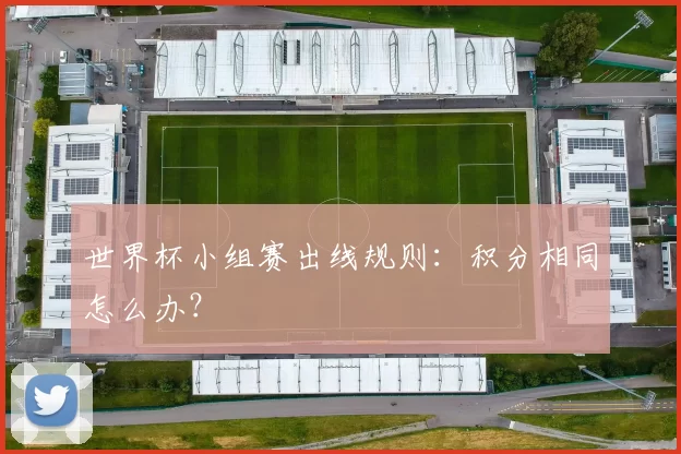 世界杯小组赛出线规则:积分相同怎么办?