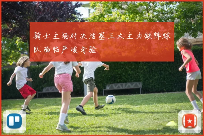 骑士主场对决活塞三大主力缺阵球队面临严峻考验