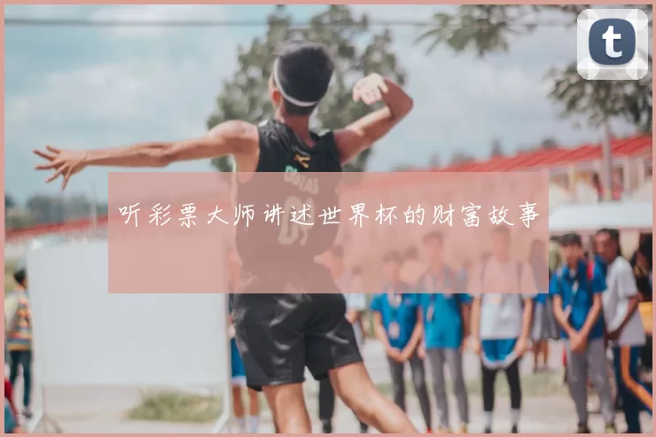 听彩票大师讲述世界杯的财富故事