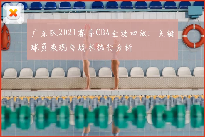 广东队2021赛季CBA全场回放:关键球员表现与战术执行分析