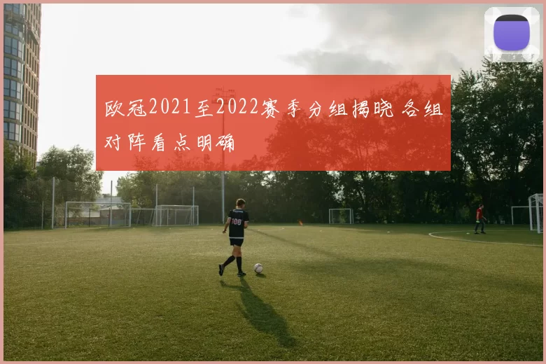 欧冠2021至2022赛季分组揭晓 各组对阵看点明确