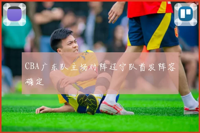 CBA广东队主场对阵辽宁队首发阵容确定
