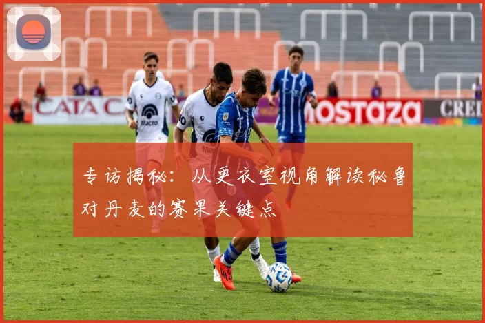 专访揭秘:从更衣室视角解读秘鲁对丹麦的赛果关键点
