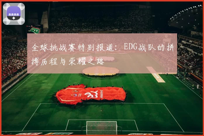 全球挑战赛特别报道:EDG战队的拼搏历程与荣耀之路