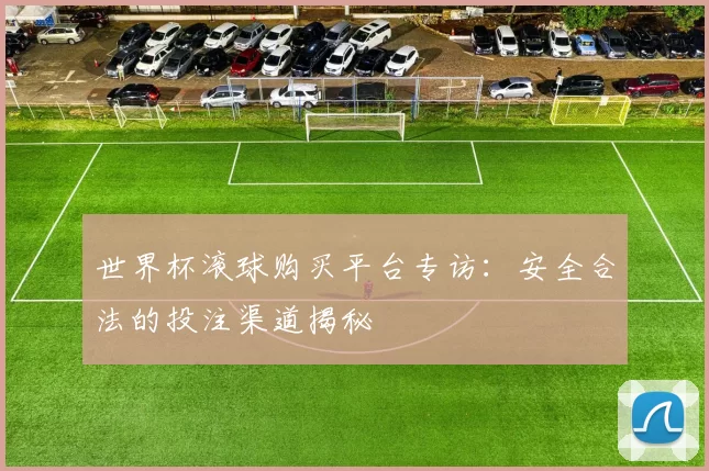 世界杯滚球购买平台专访:安全合法的投注渠道揭秘
