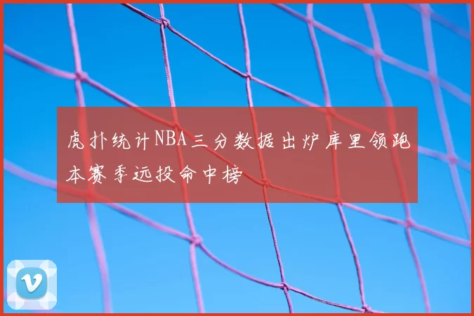 虎扑统计NBA三分数据出炉库里领跑本赛季远投命中榜