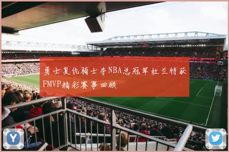 勇士复仇骑士夺NBA总冠军杜兰特获FMVP精彩赛事回顾