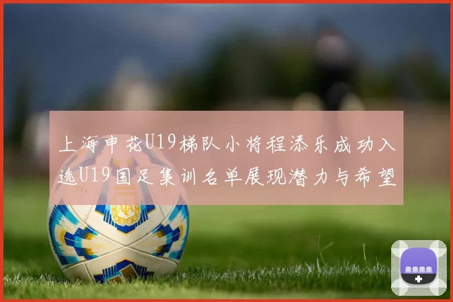 上海申花U19梯队小将程添乐成功入选U19国足集训名单展现潜力与希望
