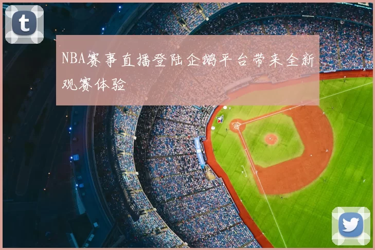 NBA赛事直播登陆企鹅平台带来全新观赛体验