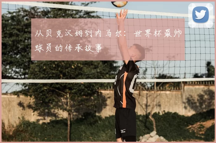 从贝克汉姆到内马尔:世界杯最帅球员的传承故事