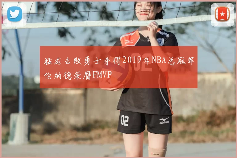 猛龙击败勇士夺得2019年NBA总冠军伦纳德荣膺FMVP