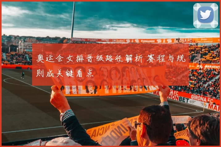 奥运会女排晋级路径解析 赛程与规则成关键看点
