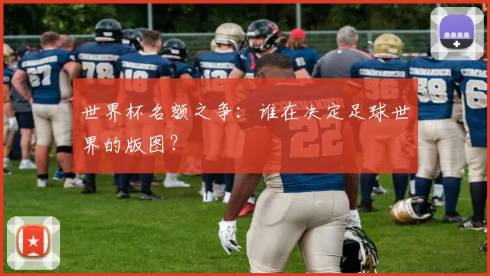 世界杯名额之争:谁在决定足球世界的版图?